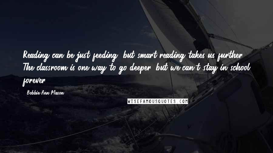 Bobbie Ann Mason Quotes: Reading can be just feeding, but smart reading takes us further. The classroom is one way to go deeper, but we can't stay in school forever.