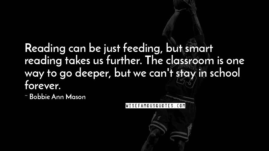 Bobbie Ann Mason Quotes: Reading can be just feeding, but smart reading takes us further. The classroom is one way to go deeper, but we can't stay in school forever.