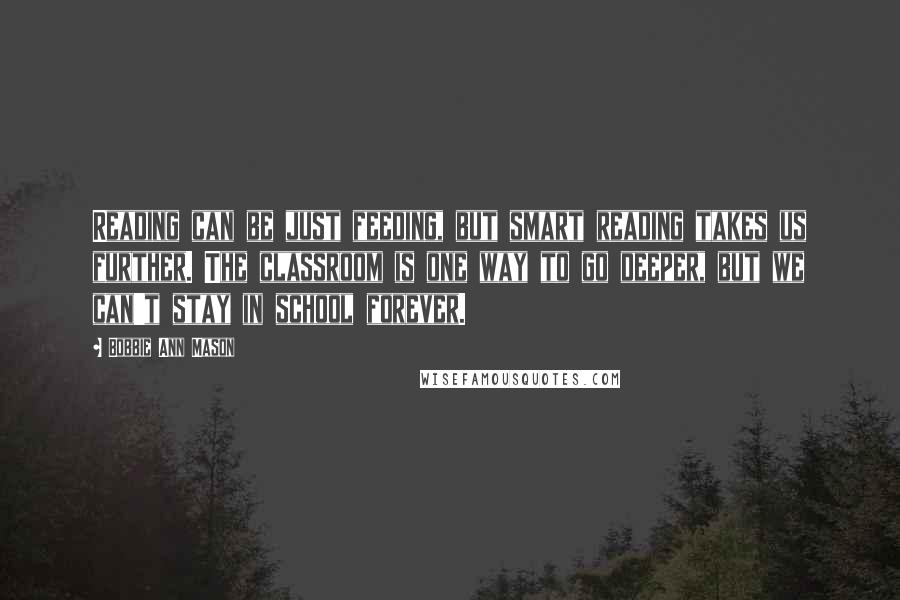 Bobbie Ann Mason Quotes: Reading can be just feeding, but smart reading takes us further. The classroom is one way to go deeper, but we can't stay in school forever.
