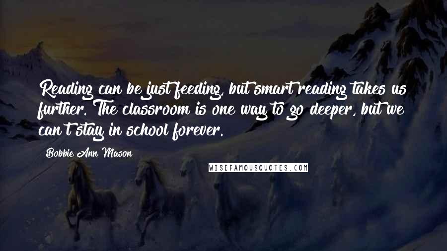 Bobbie Ann Mason Quotes: Reading can be just feeding, but smart reading takes us further. The classroom is one way to go deeper, but we can't stay in school forever.