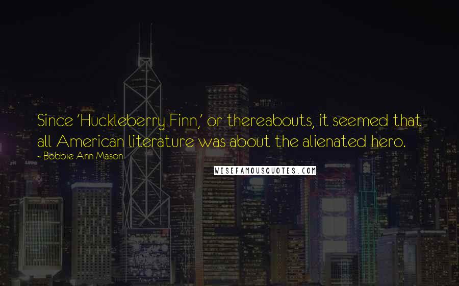 Bobbie Ann Mason Quotes: Since 'Huckleberry Finn,' or thereabouts, it seemed that all American literature was about the alienated hero.