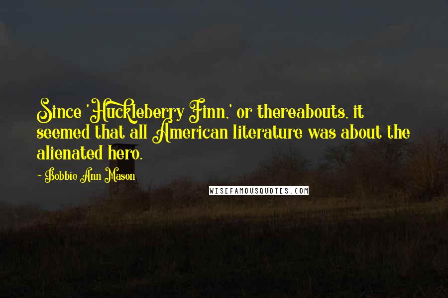 Bobbie Ann Mason Quotes: Since 'Huckleberry Finn,' or thereabouts, it seemed that all American literature was about the alienated hero.