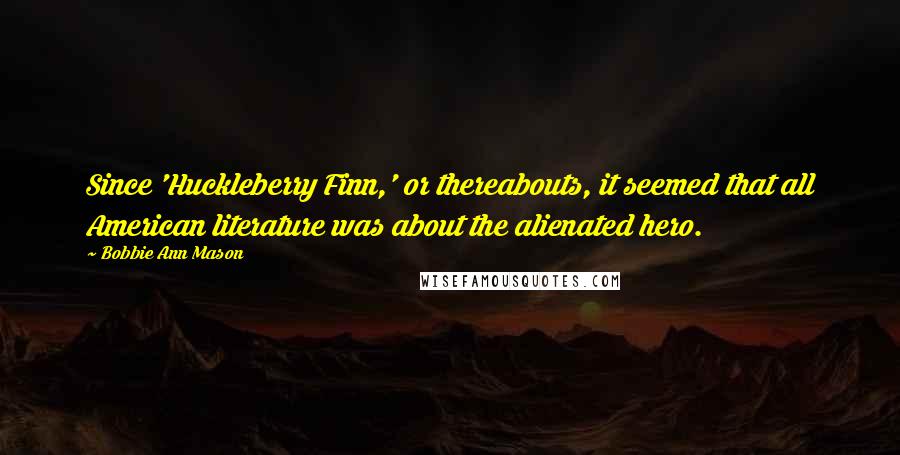 Bobbie Ann Mason Quotes: Since 'Huckleberry Finn,' or thereabouts, it seemed that all American literature was about the alienated hero.