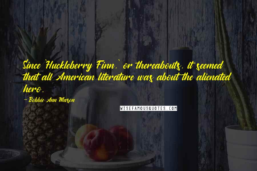 Bobbie Ann Mason Quotes: Since 'Huckleberry Finn,' or thereabouts, it seemed that all American literature was about the alienated hero.