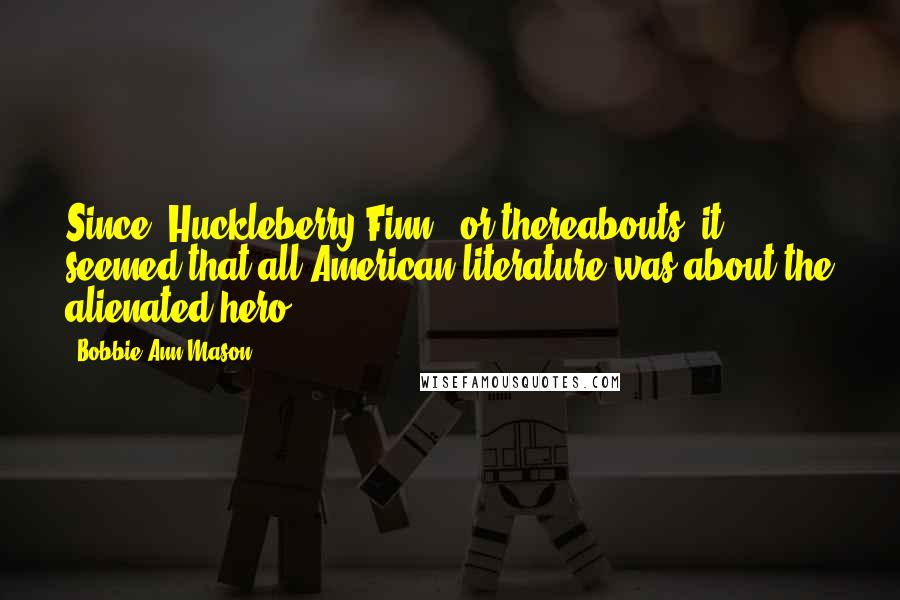 Bobbie Ann Mason Quotes: Since 'Huckleberry Finn,' or thereabouts, it seemed that all American literature was about the alienated hero.
