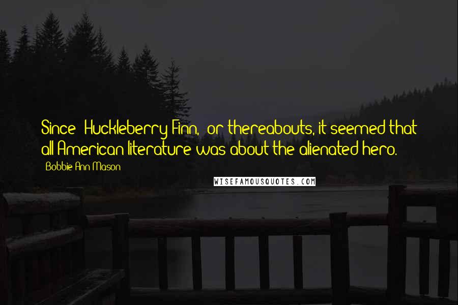 Bobbie Ann Mason Quotes: Since 'Huckleberry Finn,' or thereabouts, it seemed that all American literature was about the alienated hero.