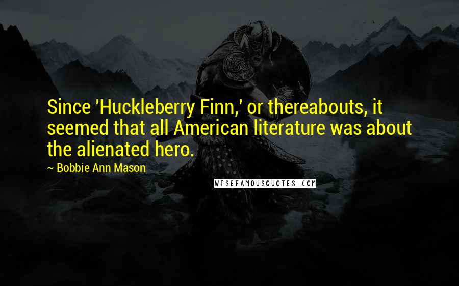 Bobbie Ann Mason Quotes: Since 'Huckleberry Finn,' or thereabouts, it seemed that all American literature was about the alienated hero.