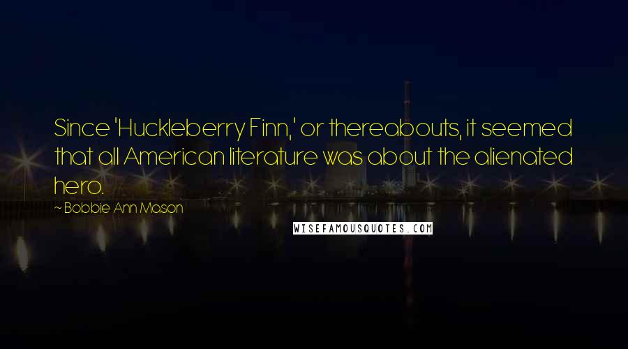 Bobbie Ann Mason Quotes: Since 'Huckleberry Finn,' or thereabouts, it seemed that all American literature was about the alienated hero.