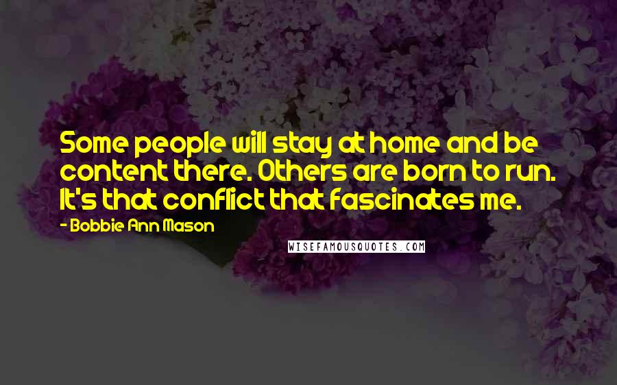 Bobbie Ann Mason Quotes: Some people will stay at home and be content there. Others are born to run. It's that conflict that fascinates me.