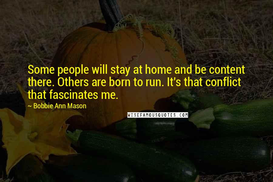 Bobbie Ann Mason Quotes: Some people will stay at home and be content there. Others are born to run. It's that conflict that fascinates me.