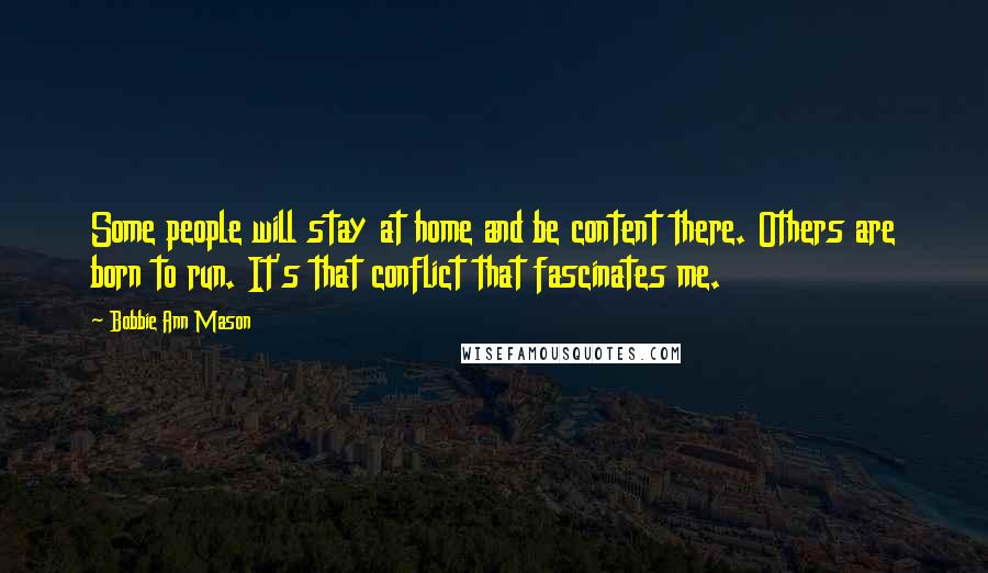 Bobbie Ann Mason Quotes: Some people will stay at home and be content there. Others are born to run. It's that conflict that fascinates me.