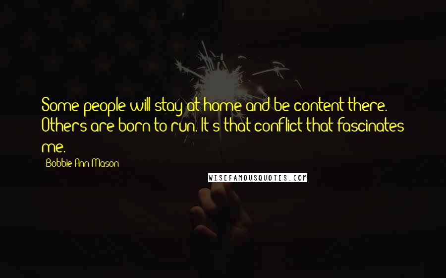 Bobbie Ann Mason Quotes: Some people will stay at home and be content there. Others are born to run. It's that conflict that fascinates me.