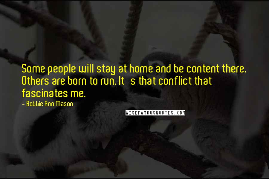 Bobbie Ann Mason Quotes: Some people will stay at home and be content there. Others are born to run. It's that conflict that fascinates me.