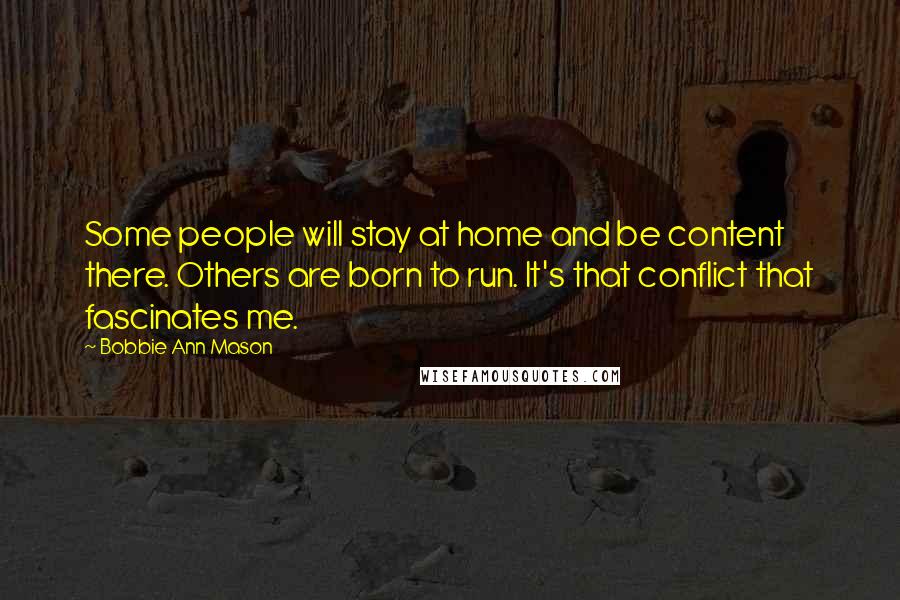 Bobbie Ann Mason Quotes: Some people will stay at home and be content there. Others are born to run. It's that conflict that fascinates me.