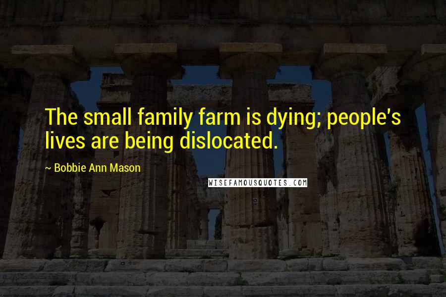 Bobbie Ann Mason Quotes: The small family farm is dying; people's lives are being dislocated.