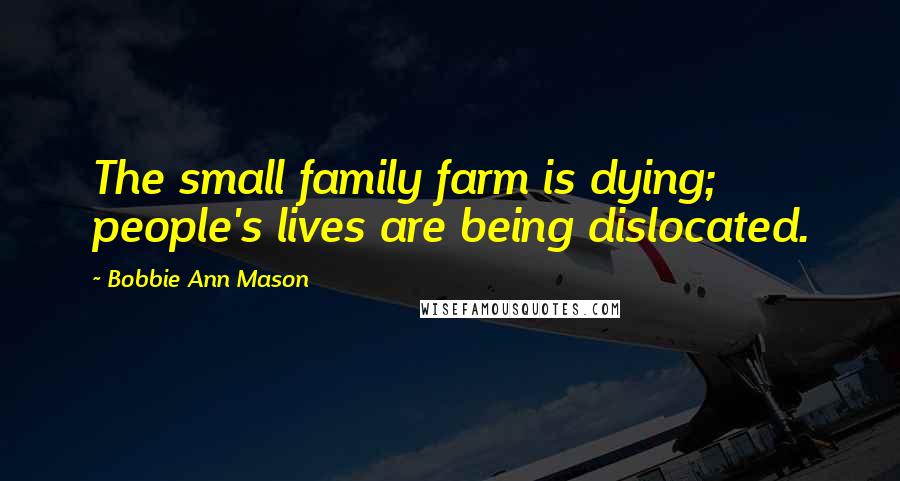 Bobbie Ann Mason Quotes: The small family farm is dying; people's lives are being dislocated.