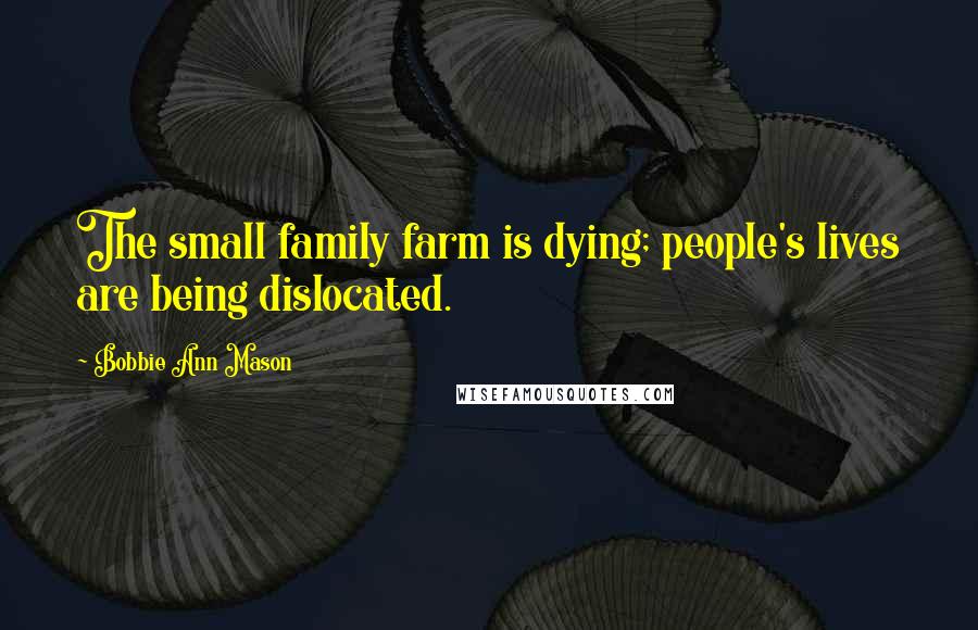 Bobbie Ann Mason Quotes: The small family farm is dying; people's lives are being dislocated.