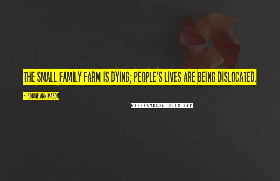 Bobbie Ann Mason Quotes: The small family farm is dying; people's lives are being dislocated.