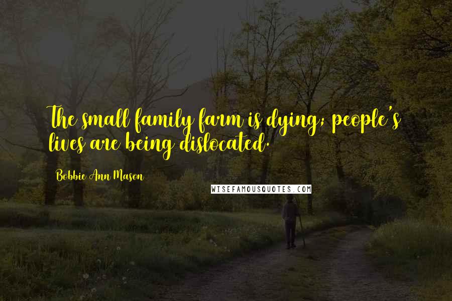 Bobbie Ann Mason Quotes: The small family farm is dying; people's lives are being dislocated.