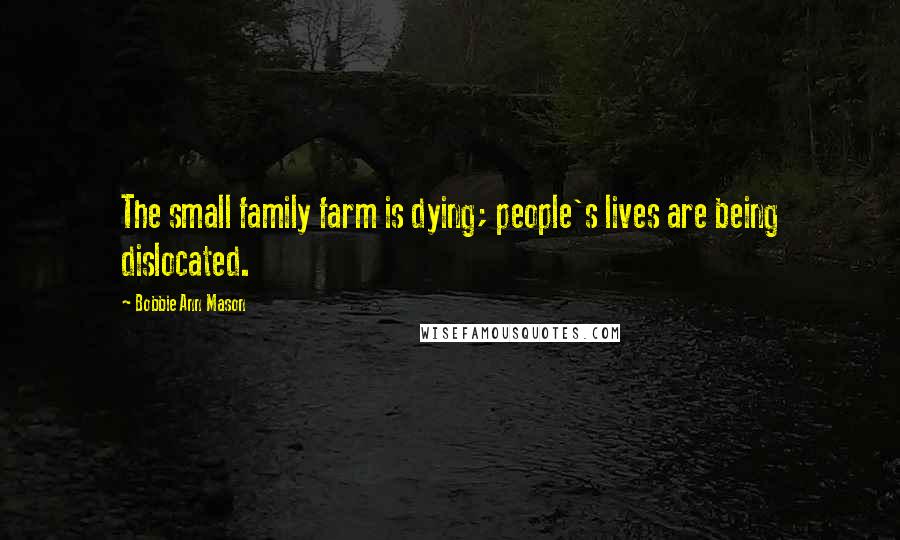 Bobbie Ann Mason Quotes: The small family farm is dying; people's lives are being dislocated.