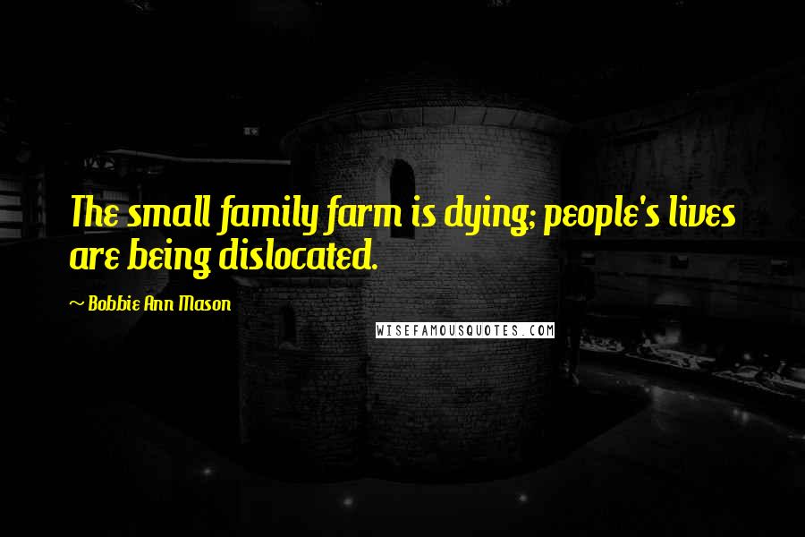 Bobbie Ann Mason Quotes: The small family farm is dying; people's lives are being dislocated.