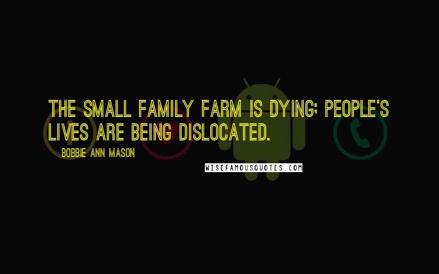 Bobbie Ann Mason Quotes: The small family farm is dying; people's lives are being dislocated.