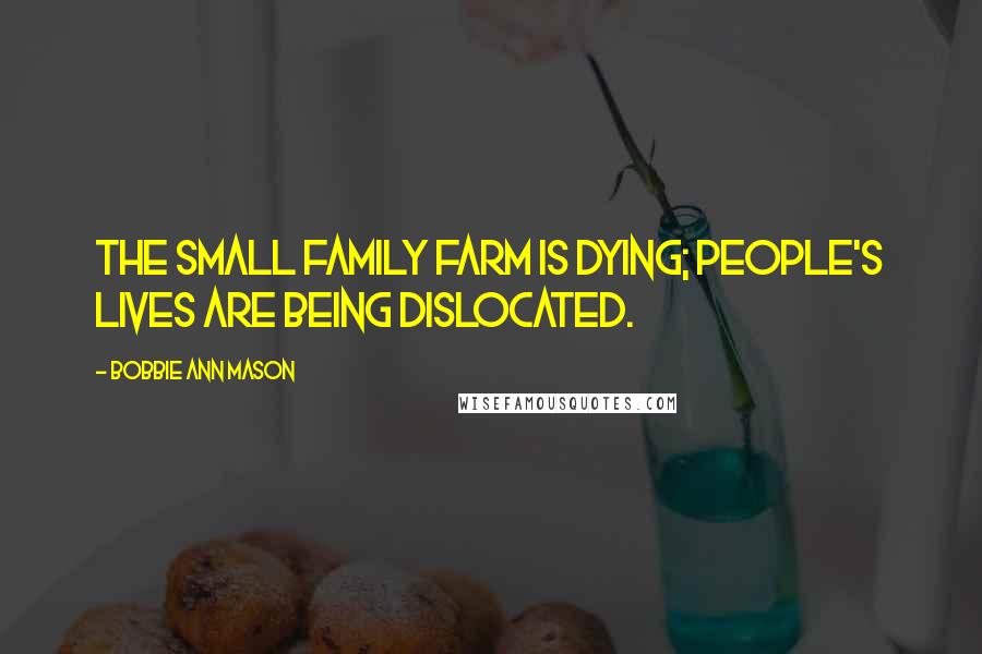 Bobbie Ann Mason Quotes: The small family farm is dying; people's lives are being dislocated.