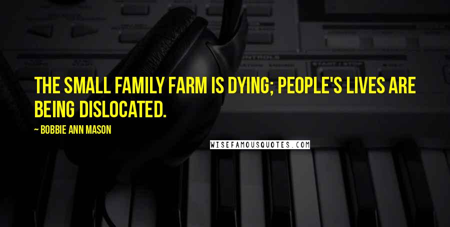 Bobbie Ann Mason Quotes: The small family farm is dying; people's lives are being dislocated.