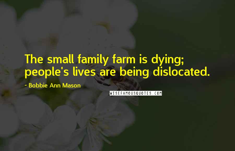 Bobbie Ann Mason Quotes: The small family farm is dying; people's lives are being dislocated.