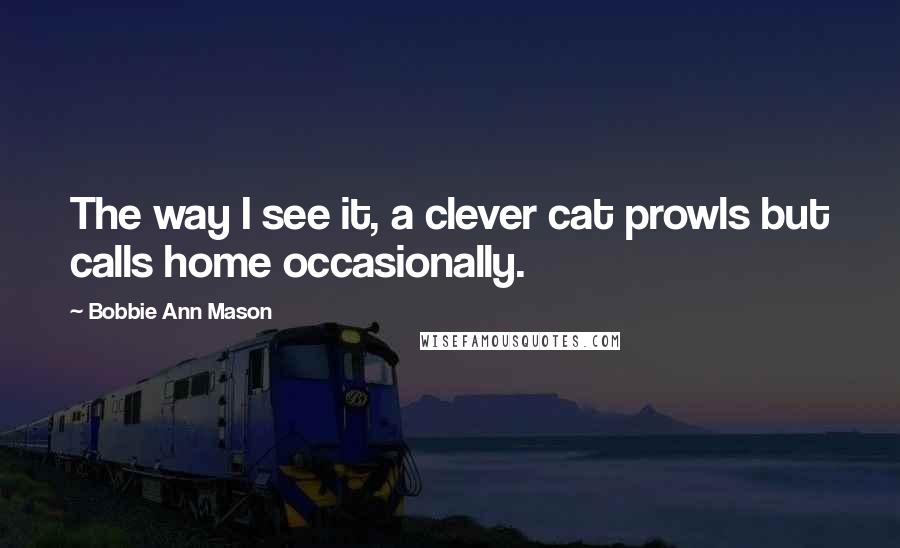 Bobbie Ann Mason Quotes: The way I see it, a clever cat prowls but calls home occasionally.