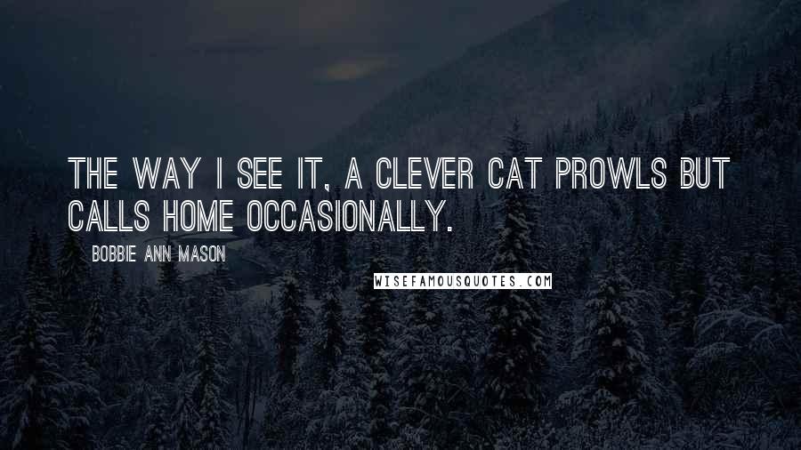 Bobbie Ann Mason Quotes: The way I see it, a clever cat prowls but calls home occasionally.