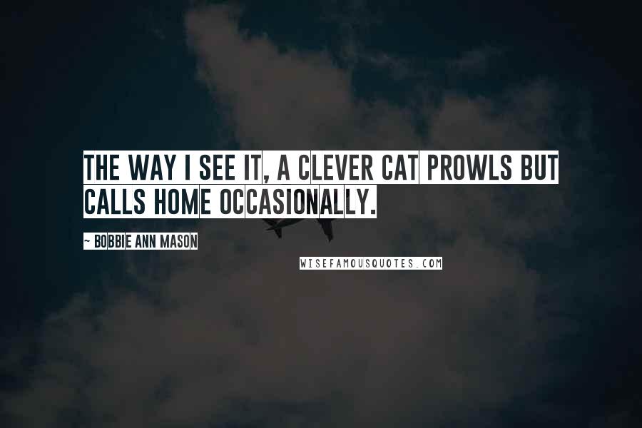 Bobbie Ann Mason Quotes: The way I see it, a clever cat prowls but calls home occasionally.