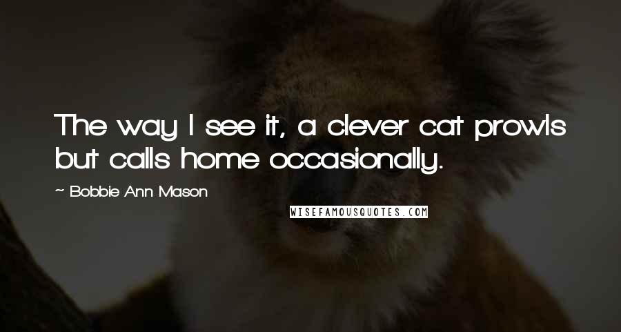 Bobbie Ann Mason Quotes: The way I see it, a clever cat prowls but calls home occasionally.