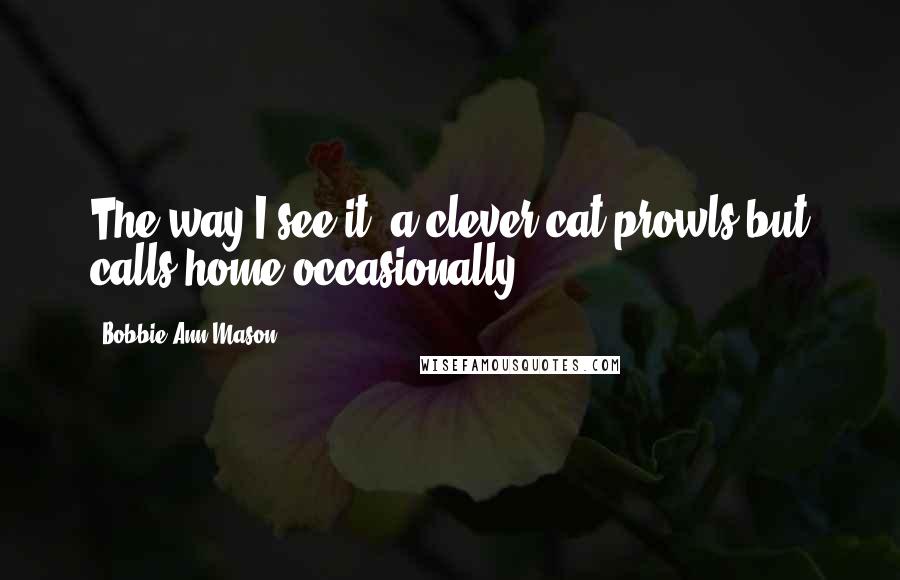 Bobbie Ann Mason Quotes: The way I see it, a clever cat prowls but calls home occasionally.