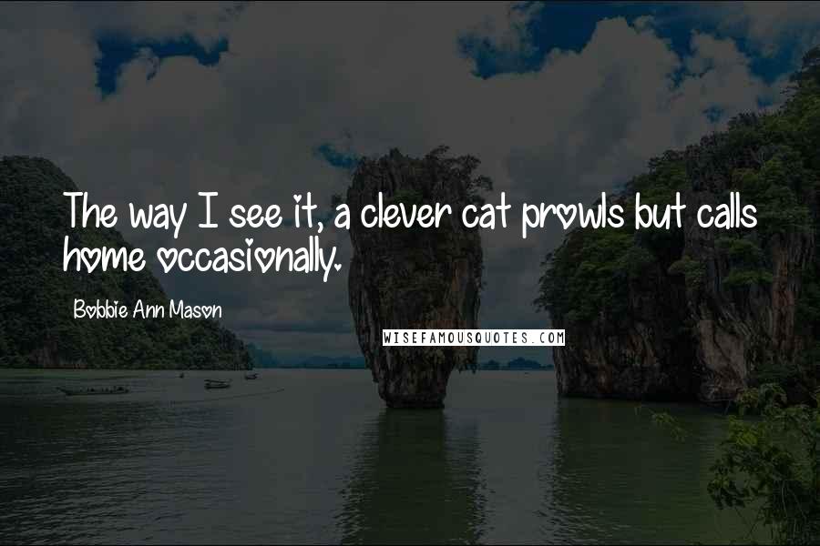 Bobbie Ann Mason Quotes: The way I see it, a clever cat prowls but calls home occasionally.