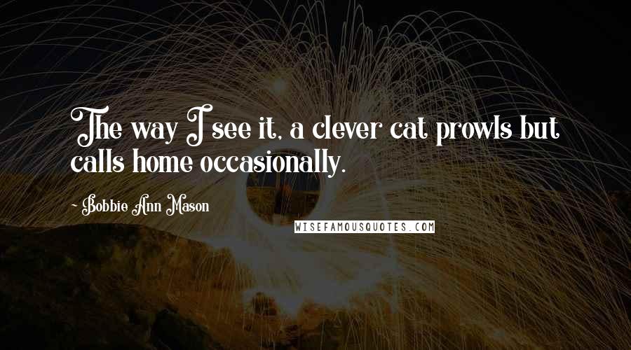 Bobbie Ann Mason Quotes: The way I see it, a clever cat prowls but calls home occasionally.