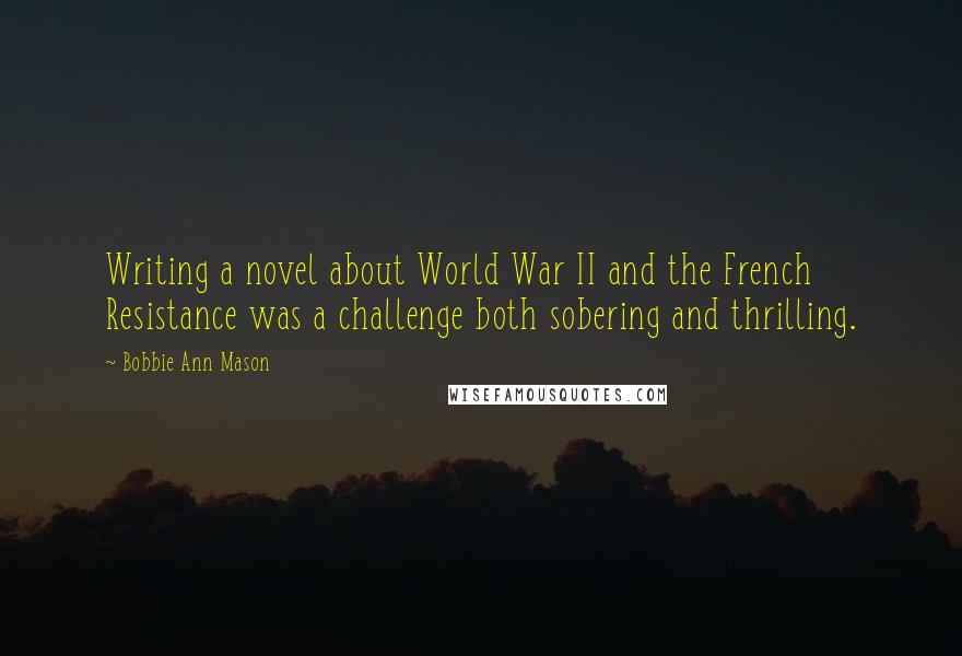 Bobbie Ann Mason Quotes: Writing a novel about World War II and the French Resistance was a challenge both sobering and thrilling.