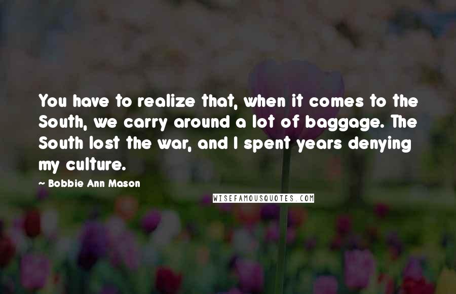 Bobbie Ann Mason Quotes: You have to realize that, when it comes to the South, we carry around a lot of baggage. The South lost the war, and I spent years denying my culture.