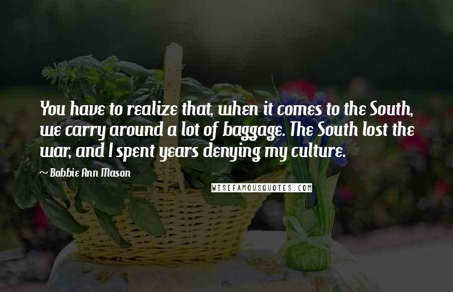 Bobbie Ann Mason Quotes: You have to realize that, when it comes to the South, we carry around a lot of baggage. The South lost the war, and I spent years denying my culture.