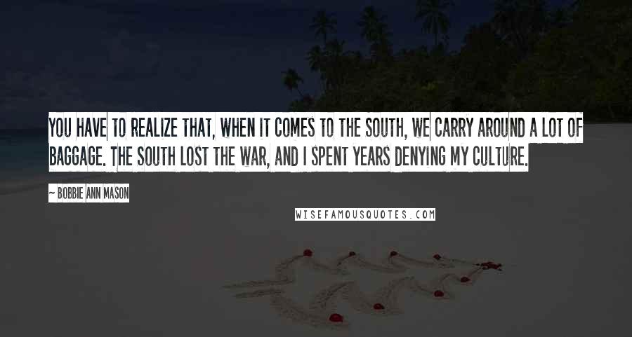 Bobbie Ann Mason Quotes: You have to realize that, when it comes to the South, we carry around a lot of baggage. The South lost the war, and I spent years denying my culture.