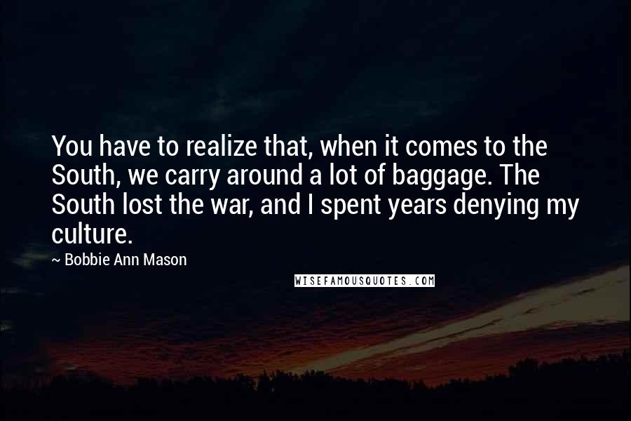 Bobbie Ann Mason Quotes: You have to realize that, when it comes to the South, we carry around a lot of baggage. The South lost the war, and I spent years denying my culture.