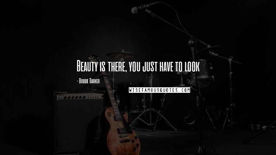 Bobbie Barker Quotes: Beauty is there, you just have to look