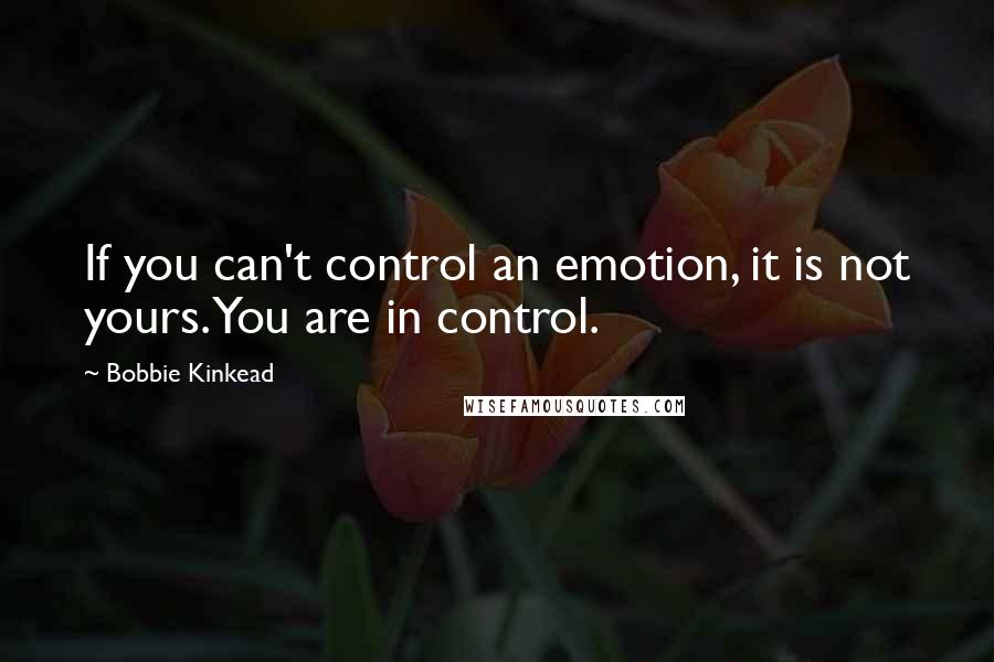 Bobbie Kinkead Quotes: If you can't control an emotion, it is not yours. You are in control.