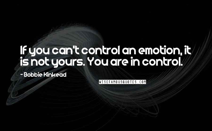 Bobbie Kinkead Quotes: If you can't control an emotion, it is not yours. You are in control.