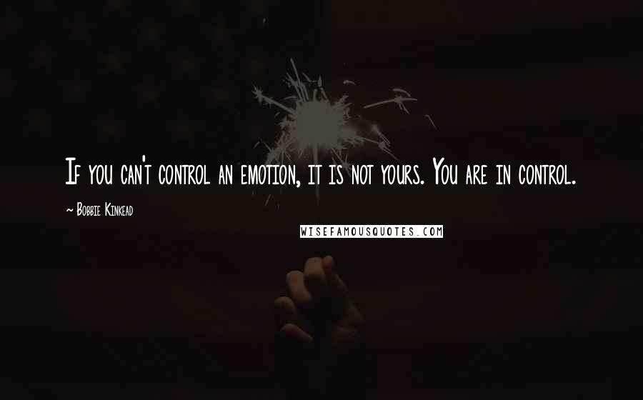 Bobbie Kinkead Quotes: If you can't control an emotion, it is not yours. You are in control.