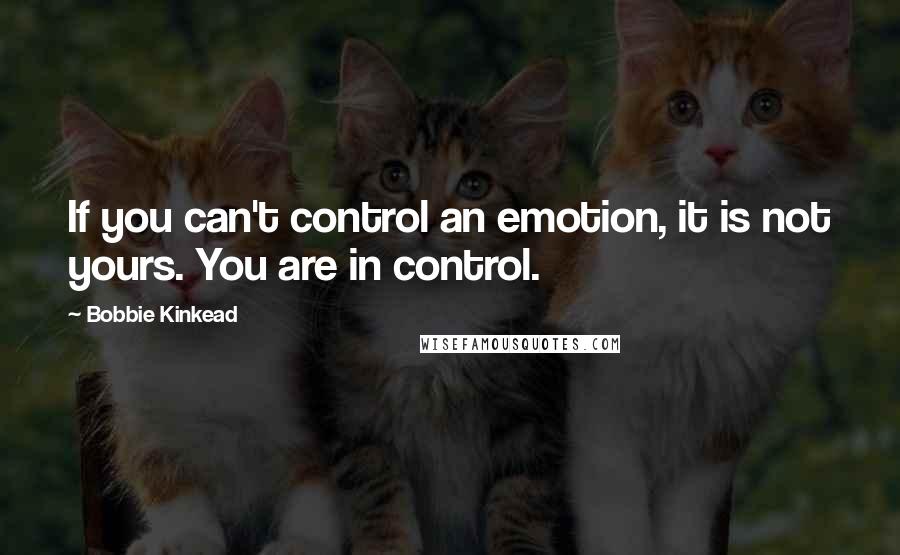 Bobbie Kinkead Quotes: If you can't control an emotion, it is not yours. You are in control.