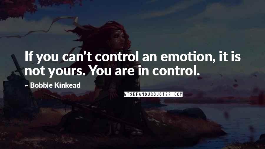 Bobbie Kinkead Quotes: If you can't control an emotion, it is not yours. You are in control.