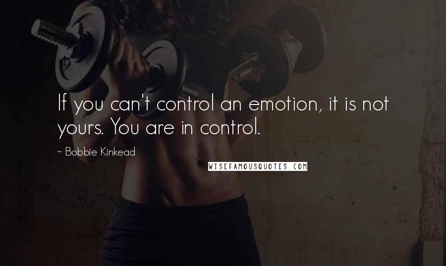 Bobbie Kinkead Quotes: If you can't control an emotion, it is not yours. You are in control.