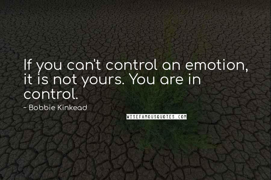 Bobbie Kinkead Quotes: If you can't control an emotion, it is not yours. You are in control.