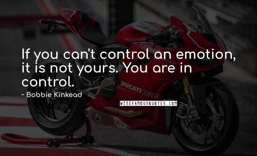 Bobbie Kinkead Quotes: If you can't control an emotion, it is not yours. You are in control.